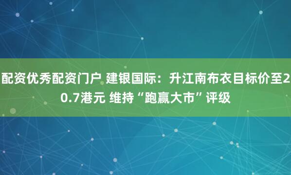 配资优秀配资门户 建银国际：升江南布衣目标价至20.7港元 维持“跑赢大市”评级