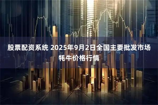 股票配资系统 2025年9月2日全国主要批发市场牦牛价格行情