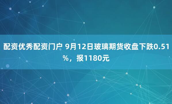 配资优秀配资门户 9月12日玻璃期货收盘下跌0.51%，报1180元
