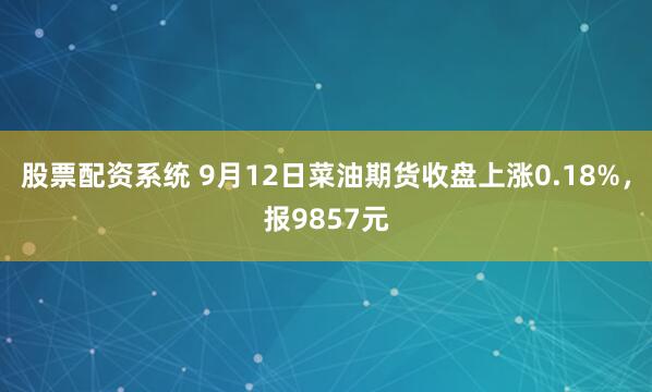 股票配资系统 9月12日菜油期货收盘上涨0.18%，报9857元