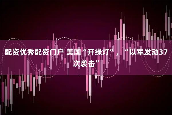 配资优秀配资门户 美国“开绿灯”，“以军发动37次袭击”