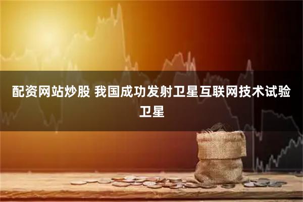 配资网站炒股 我国成功发射卫星互联网技术试验卫星