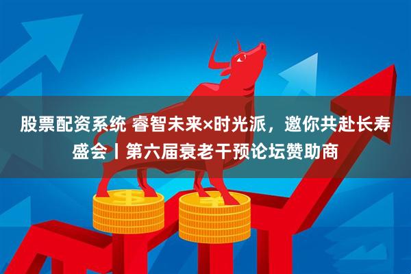 股票配资系统 睿智未来×时光派，邀你共赴长寿盛会丨第六届衰老干预论坛赞助商