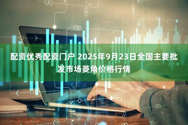 配资优秀配资门户 2025年9月23日全国主要批发市场菱角价格行情