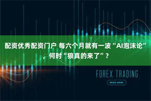配资优秀配资门户 每六个月就有一波“AI泡沫论”，何时“狼真的来了”？