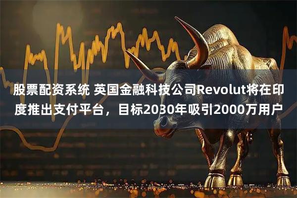 股票配资系统 英国金融科技公司Revolut将在印度推出支付平台，目标2030年吸引2000万用户