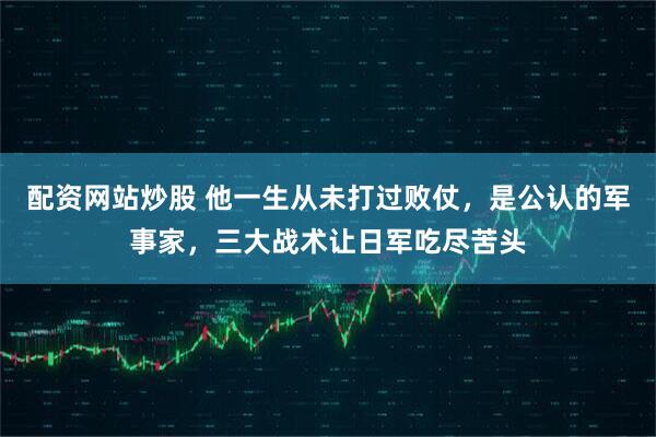 配资网站炒股 他一生从未打过败仗，是公认的军事家，三大战术让日军吃尽苦头