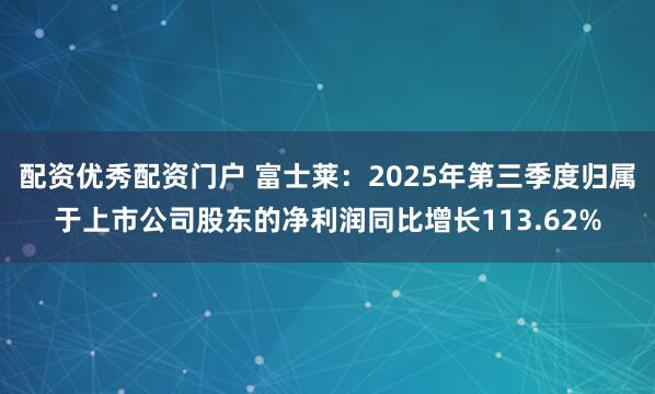 配资优秀配资门户 富士莱：2025年第三季度归属于上市公司股东的净利润同比增长113.62%