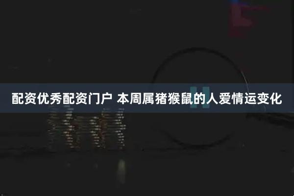 配资优秀配资门户 本周属猪猴鼠的人爱情运变化