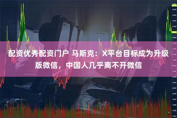 配资优秀配资门户 马斯克：X平台目标成为升级版微信，中国人几乎离不开微信