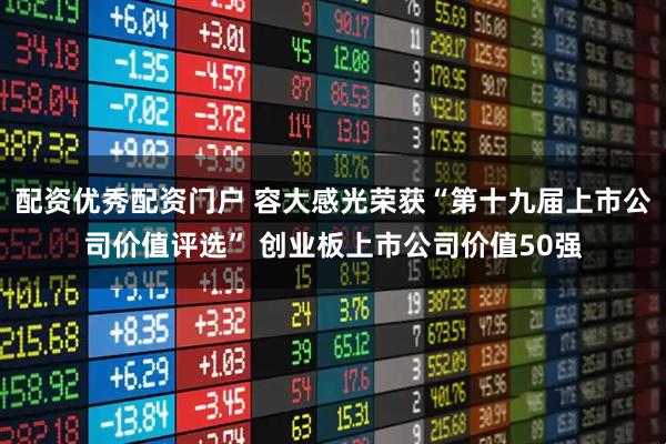 配资优秀配资门户 容大感光荣获“第十九届上市公司价值评选” 创业板上市公司价值50强