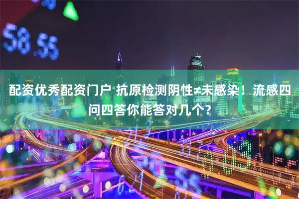配资优秀配资门户 抗原检测阴性≠未感染！流感四问四答你能答对几个？