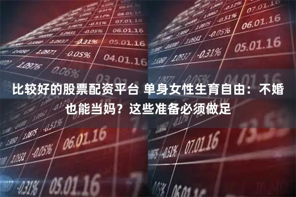 比较好的股票配资平台 单身女性生育自由：不婚也能当妈？这些准备必须做足