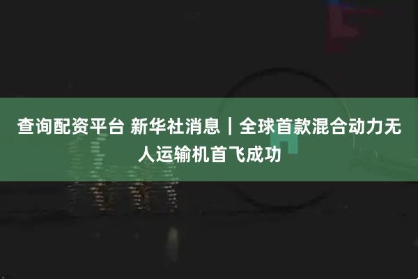 查询配资平台 新华社消息｜全球首款混合动力无人运输机首飞成功