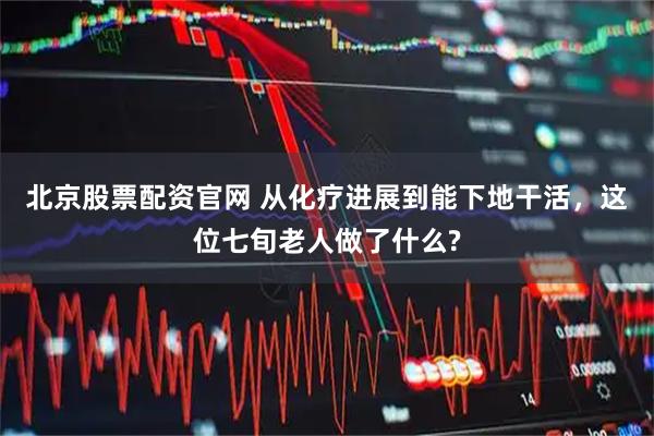 北京股票配资官网 从化疗进展到能下地干活，这位七旬老人做了什么?