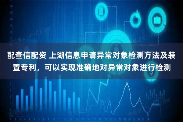 配查信配资 上湖信息申请异常对象检测方法及装置专利，可以实现准确地对异常对象进行检测
