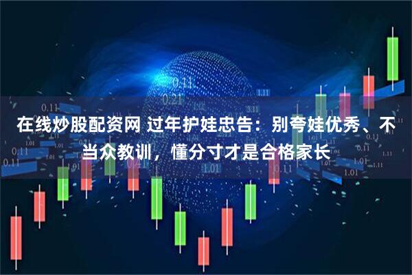 在线炒股配资网 过年护娃忠告：别夸娃优秀、不当众教训，懂分寸才是合格家长