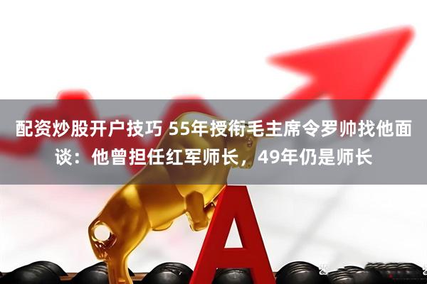配资炒股开户技巧 55年授衔毛主席令罗帅找他面谈：他曾担任红军师长，49年仍是师长