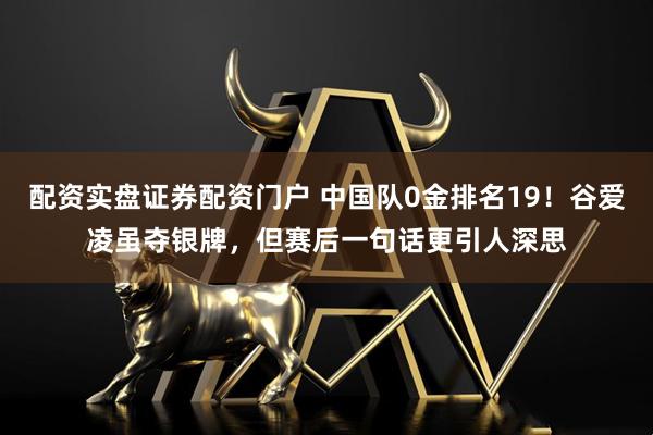 配资实盘证券配资门户 中国队0金排名19！谷爱凌虽夺银牌，但赛后一句话更引人深思