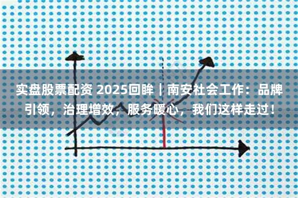 实盘股票配资 2025回眸｜南安社会工作：品牌引领，治理增效，服务暖心，我们这样走过！
