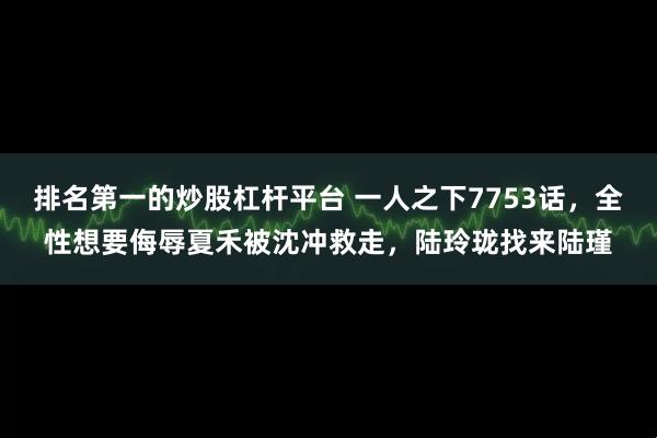 排名第一的炒股杠杆平台 一人之下7753话，全性想要侮辱夏禾被沈冲救走，陆玲珑找来陆瑾
