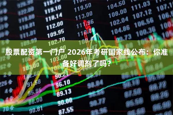 股票配资第一门户 2026年考研国家线公布：你准备好调剂了吗？