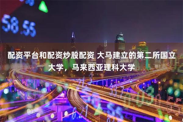 配资平台和配资炒股配资 大马建立的第二所国立大学，马来西亚理科大学