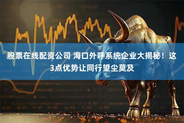 股票在线配资公司 海口外呼系统企业大揭秘！这3点优势让同行望尘莫及