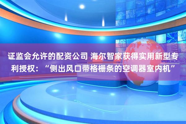 证监会允许的配资公司 海尔智家获得实用新型专利授权：“侧出风口带格栅条的空调器室内机”