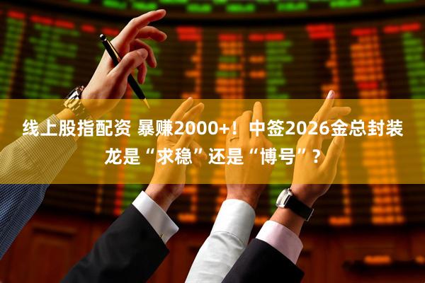 线上股指配资 暴赚2000+！中签2026金总封装龙是“求稳”还是“博号”？