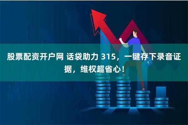 股票配资开户网 话袋助力 315，一键存下录音证据，维权超省心！