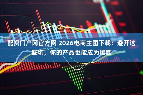 配资门户网官方网 2026电商主图下载：避开这些坑，你的产品也能成为爆款