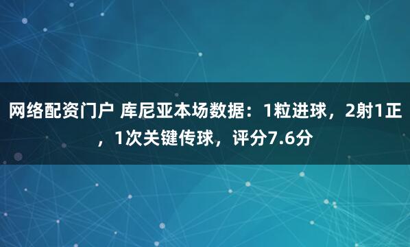 网络配资门户 库尼亚本场数据：1粒进球，2射1正，1次关键传球，评分7.6分