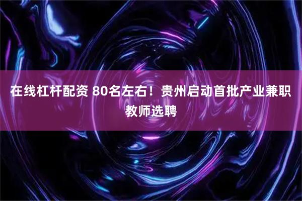 在线杠杆配资 80名左右！贵州启动首批产业兼职教师选聘