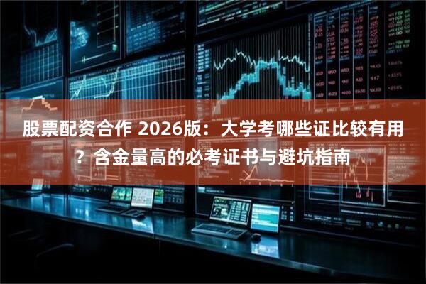股票配资合作 2026版：大学考哪些证比较有用？含金量高的必考证书与避坑指南