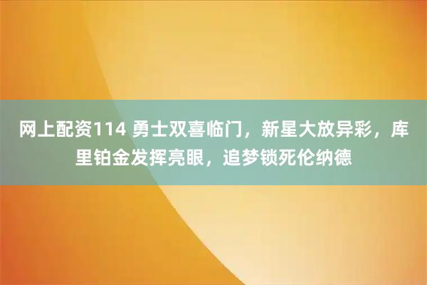 网上配资114 勇士双喜临门，新星大放异彩，库里铂金发挥亮眼，追梦锁死伦纳德