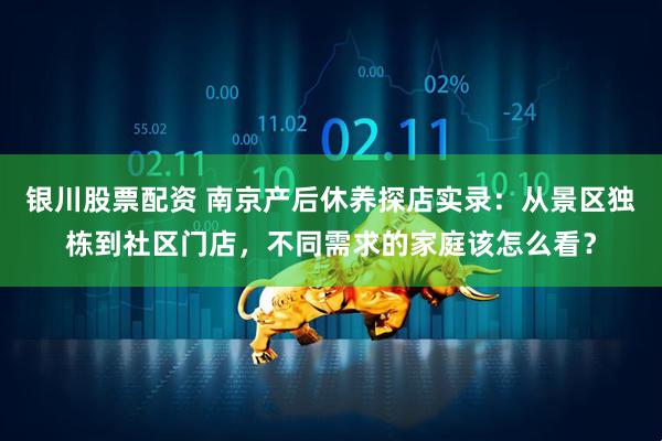 银川股票配资 南京产后休养探店实录：从景区独栋到社区门店，不同需求的家庭该怎么看？