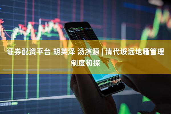 证券配资平台 胡英泽 汤滨源 | 清代绥远地籍管理制度初探