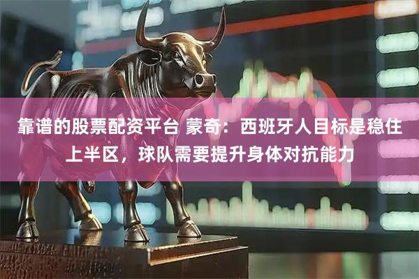 靠谱的股票配资平台 蒙奇：西班牙人目标是稳住上半区，球队需要提升身体对抗能力